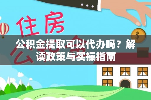 大姚公积金提取可以代办吗？解读政策与实操指南