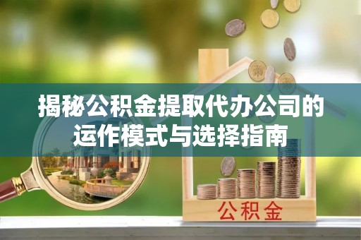 大姚揭秘公积金提取代办公司的运作模式与选择指南