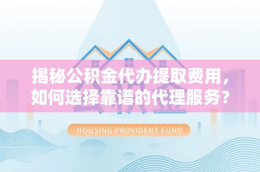 大姚揭秘公积金代办提取费用，如何选择靠谱的代理服务？