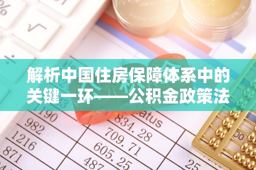 大姚解析中国住房保障体系中的关键一环——公积金政策法规的演变与影响