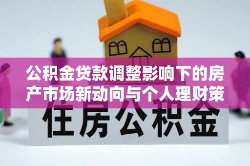 大姚公积金贷款调整影响下的房产市场新动向与个人理财策略