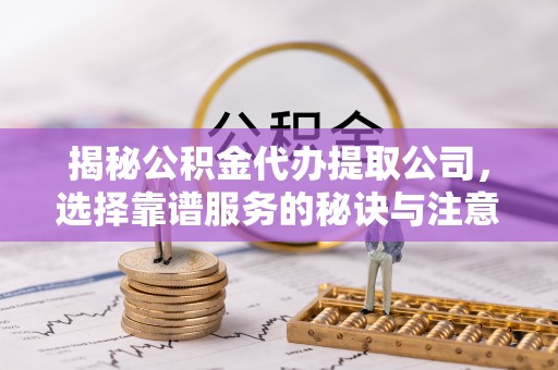 大姚揭秘公积金代办提取公司，选择靠谱服务的秘诀与注意事项