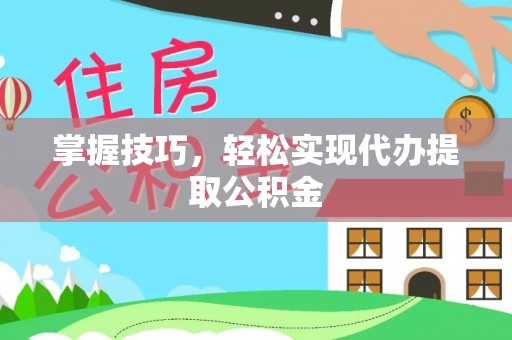 大姚掌握技巧，轻松实现代办提取公积金
