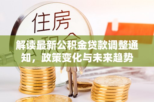 大姚解读最新公积金贷款调整通知，政策变化与未来趋势