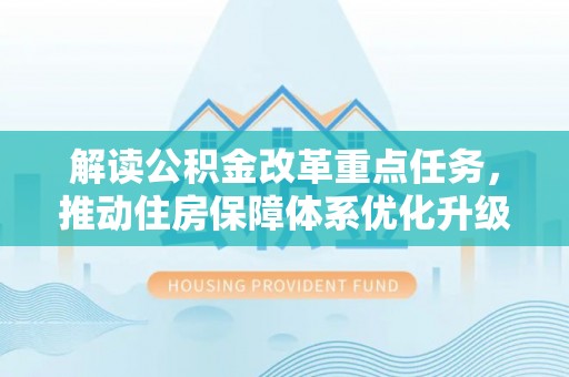 大姚解读公积金改革重点任务，推动住房保障体系优化升级