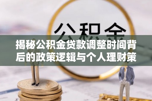 大姚揭秘公积金贷款调整时间背后的政策逻辑与个人理财策略