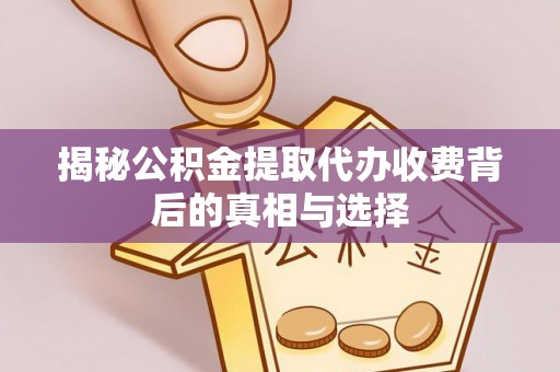 大姚揭秘公积金提取代办收费背后的真相与选择