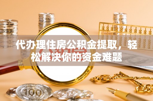 大姚代办理住房公积金提取，轻松解决你的资金难题