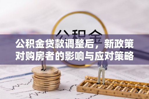 大姚公积金贷款调整后，新政策对购房者的影响与应对策略