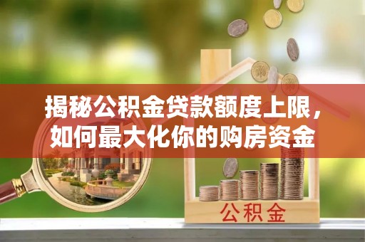 大姚揭秘公积金贷款额度上限，如何最大化你的购房资金