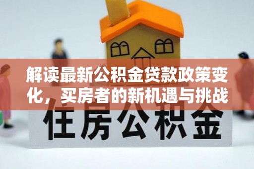 大姚解读最新公积金贷款政策变化，买房者的新机遇与挑战