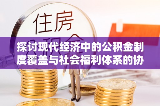 大姚探讨现代经济中的公积金制度覆盖与社会福利体系的协同发展