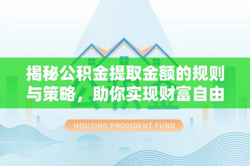 大姚揭秘公积金提取金额的规则与策略，助你实现财富自由