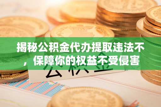 大姚揭秘公积金代办提取违法不，保障你的权益不受侵害