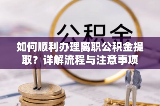 大姚如何顺利办理离职公积金提取？详解流程与注意事项