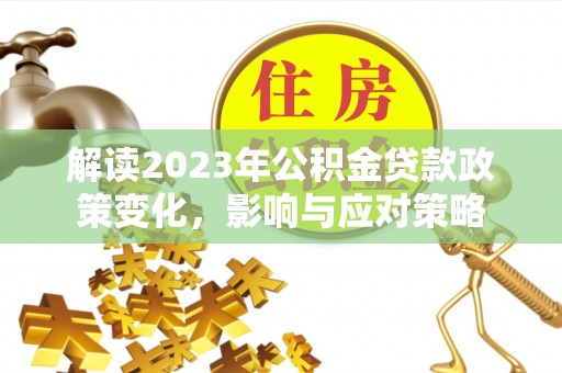 大姚解读2023年公积金贷款政策变化，影响与应对策略