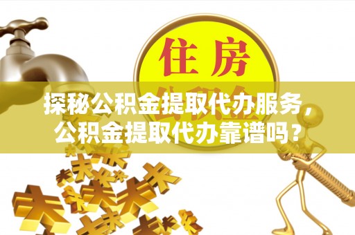 大姚探秘公积金提取代办服务，公积金提取代办靠谱吗？