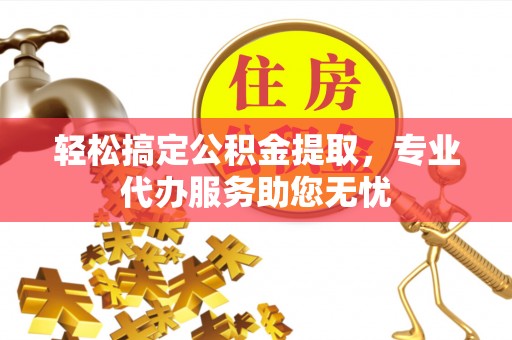 大姚轻松搞定公积金提取，专业代办服务助您无忧