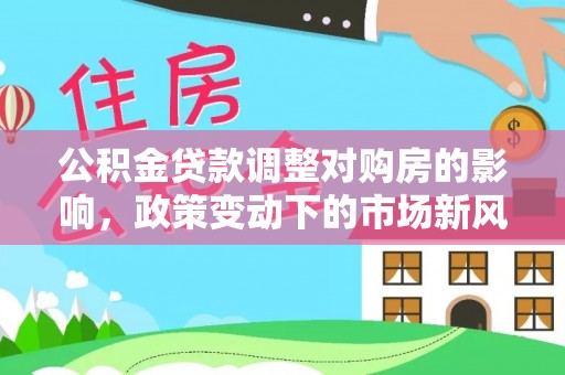 大姚公积金贷款调整对购房的影响，政策变动下的市场新风向