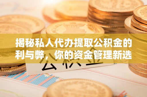 大姚揭秘私人代办提取公积金的利与弊，你的资金管理新选择