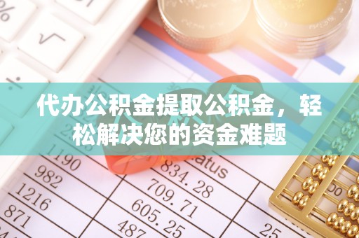 大姚代办公积金提取公积金，轻松解决您的资金难题