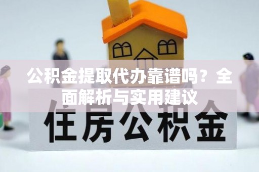 大姚公积金提取代办靠谱吗？全面解析与实用建议