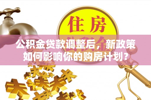大姚公积金贷款调整后，新政策如何影响你的购房计划？