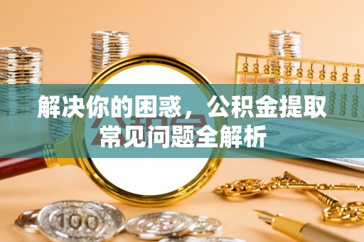 大姚解决你的困惑，公积金提取常见问题全解析