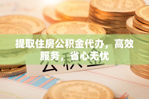 大姚提取住房公积金代办，高效服务，省心无忧