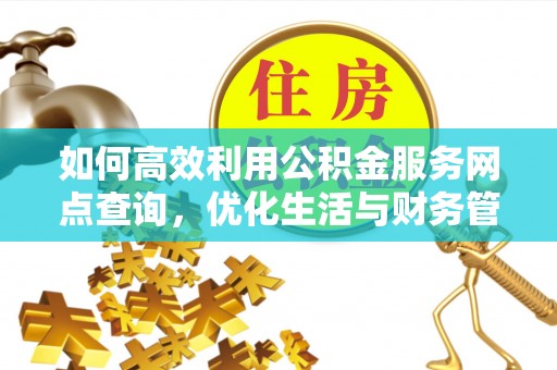 大姚如何高效利用公积金服务网点查询，优化生活与财务管理