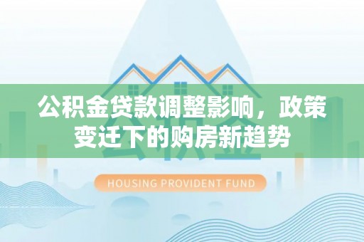 大姚公积金贷款调整影响，政策变迁下的购房新趋势