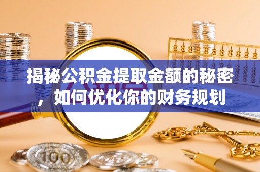 大姚揭秘公积金提取金额的秘密，如何优化你的财务规划