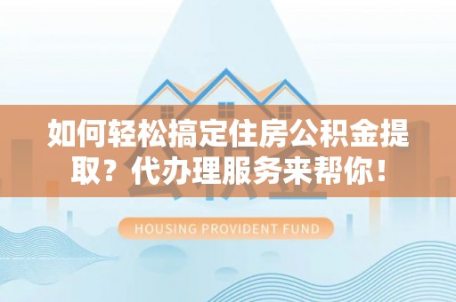 大姚如何轻松搞定住房公积金提取？代办理服务来帮你！