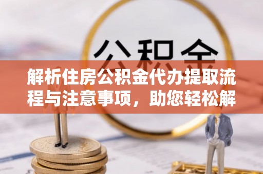 大姚解析住房公积金代办提取流程与注意事项，助您轻松解决资金难题