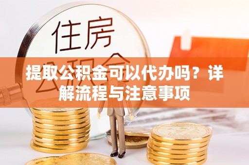大姚提取公积金可以代办吗？详解流程与注意事项