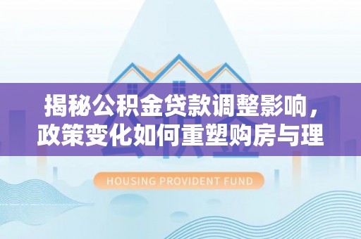 大姚揭秘公积金贷款调整影响，政策变化如何重塑购房与理财规划