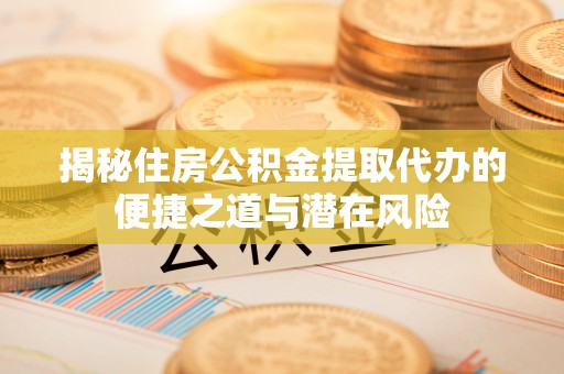 大姚揭秘住房公积金提取代办的便捷之道与潜在风险