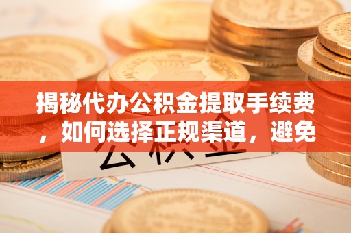 大姚揭秘代办公积金提取手续费，如何选择正规渠道，避免上当受骗