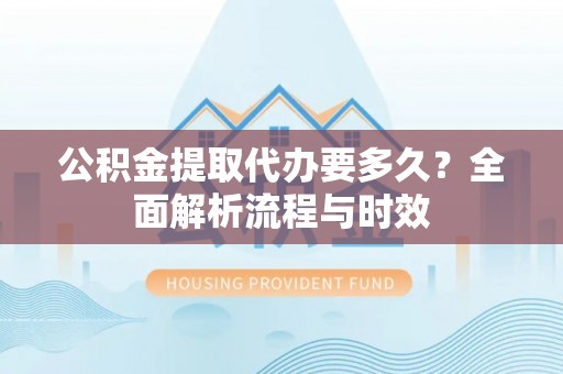 大姚公积金提取代办要多久？全面解析流程与时效