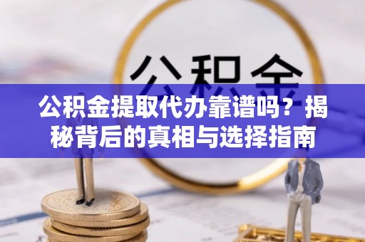 大姚公积金提取代办靠谱吗？揭秘背后的真相与选择指南