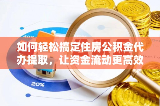 大姚如何轻松搞定住房公积金代办提取，让资金流动更高效