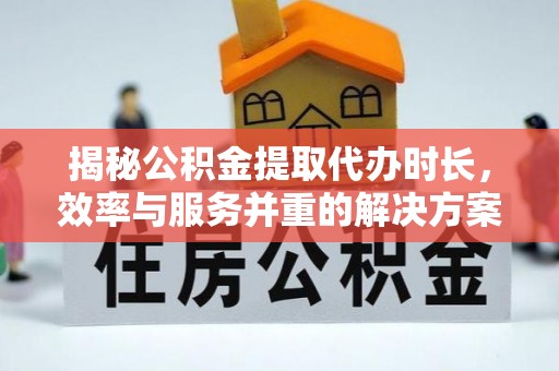 大姚揭秘公积金提取代办时长，效率与服务并重的解决方案
