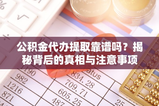 大姚公积金代办提取靠谱吗？揭秘背后的真相与注意事项