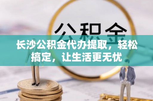 大姚长沙公积金代办提取，轻松搞定，让生活更无忧