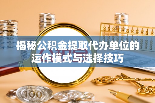 大姚揭秘公积金提取代办单位的运作模式与选择技巧
