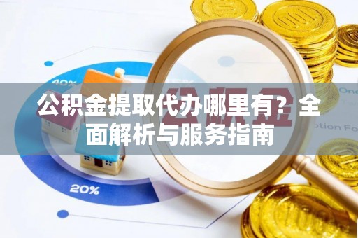大姚公积金提取代办哪里有？全面解析与服务指南