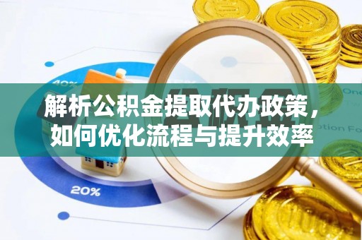 大姚解析公积金提取代办政策，如何优化流程与提升效率