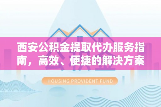 大姚西安公积金提取代办服务指南，高效、便捷的解决方案