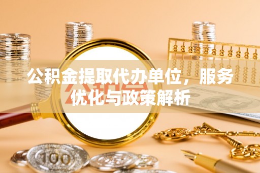 大姚公积金提取代办单位，服务优化与政策解析
