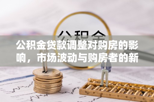 大姚公积金贷款调整对购房的影响，市场波动与购房者的新选择